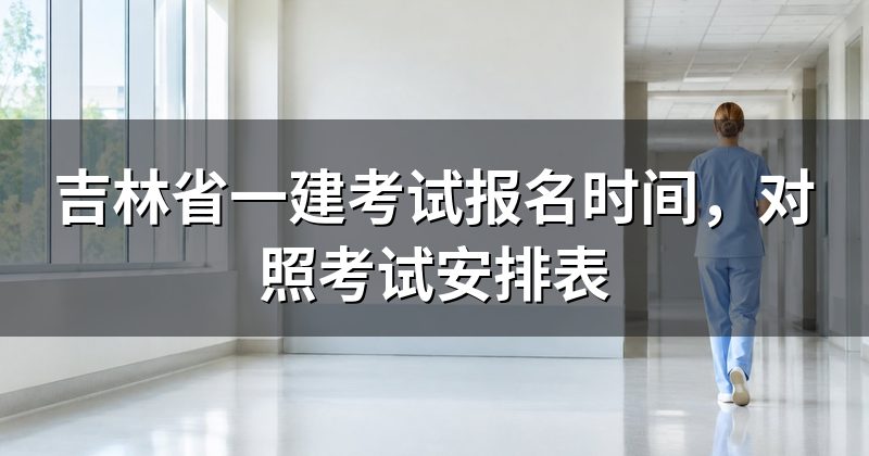 吉林省一建考试报名时间,对照考试安排表