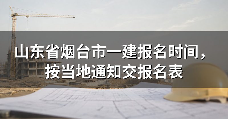 山东省烟台市一建报名时间，按当地通知交报名表