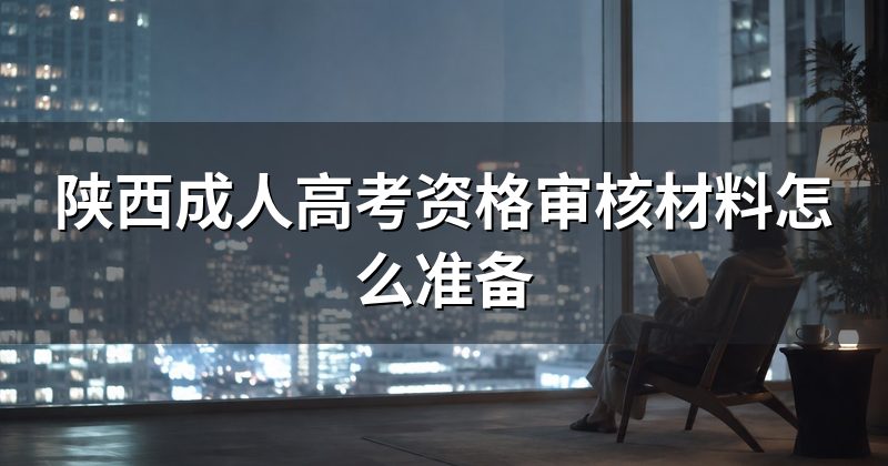 陕西成人高考资格审核材料怎么准备
