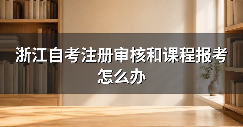 浙江自考注册审核和课程报考怎么办