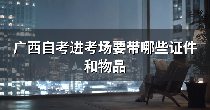 广西自考进考场要带哪些证件和物品