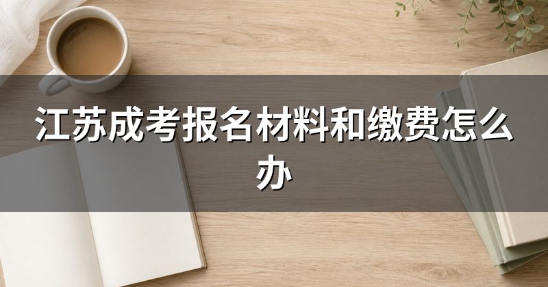江苏成考报名材料和缴费怎么办