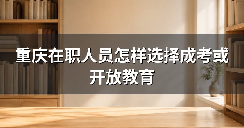 重庆在职人员怎样选择成考或开放教育