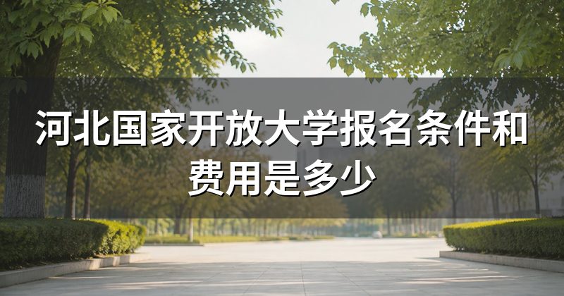河北国家开放大学报名条件和费用是多少
