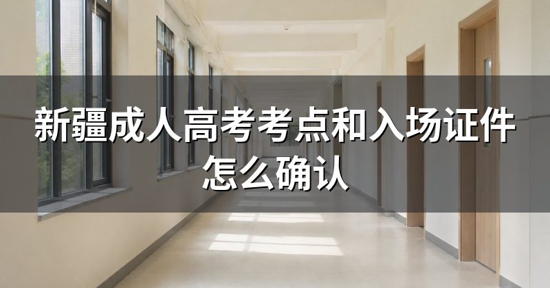 新疆成人高考考点和入场证件怎么确认
