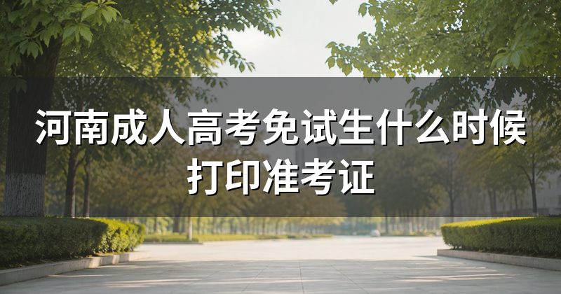 河南成人高考免试生什么时候打印准考证