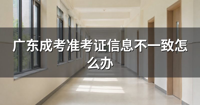 广东成考准考证信息不一致怎么办