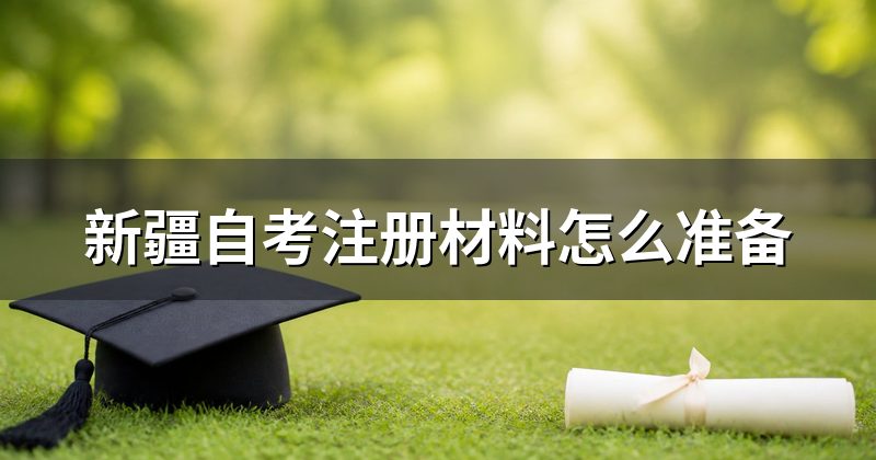 新疆自考注册材料怎么准备