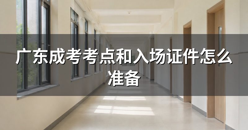 广东成考考点和入场证件怎么准备