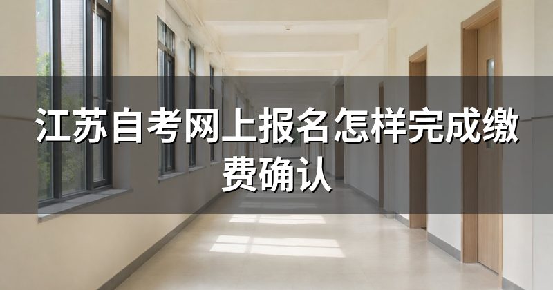 江苏自考网上报名怎样完成缴费确认