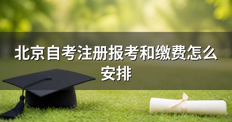 北京自考注册报考和缴费怎么安排