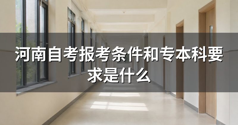 河南自考报考条件和专本科要求是什么