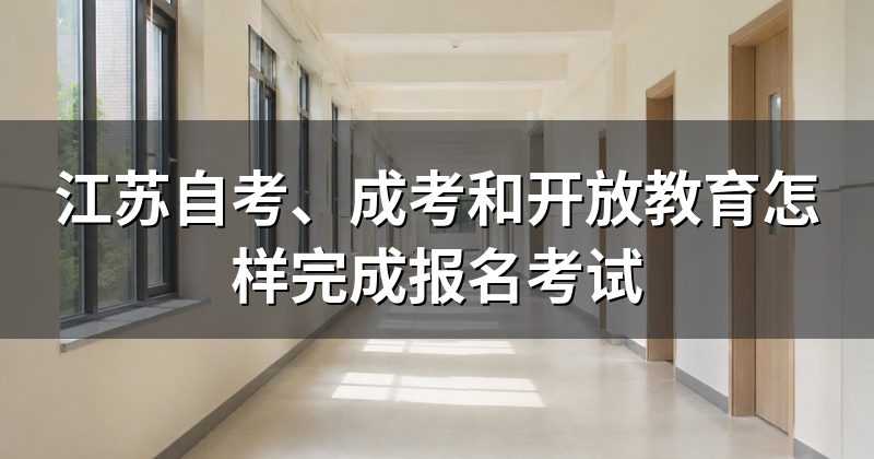 江苏自考、成考和开放教育怎样完成报名考试