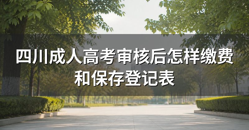 四川成人高考审核后怎样缴费和保存登记表