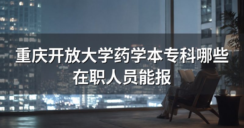 重庆开放大学药学本专科哪些在职人员能报