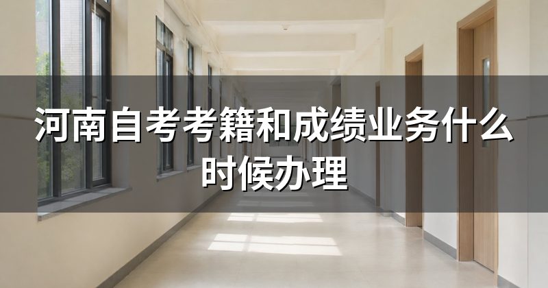 河南自考考籍和成绩业务什么时候办理