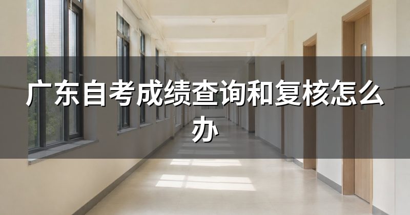 广东自考成绩查询和复核怎么办