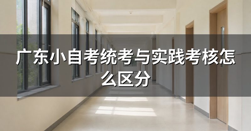 广东小自考统考与实践考核怎么区分