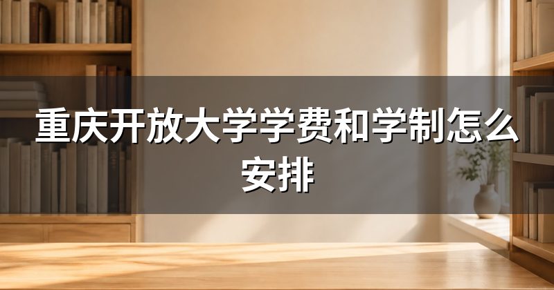 重庆开放大学学费和学制怎么安排