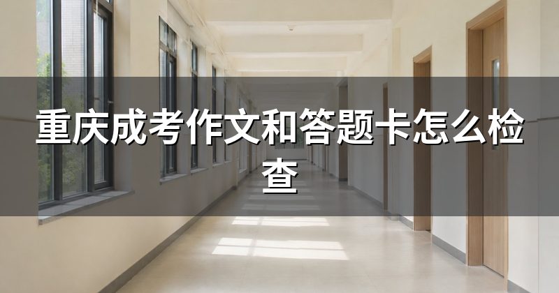 重庆成考作文和答题卡怎么检查