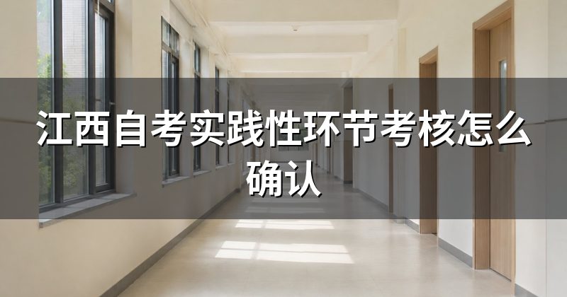 江西自考实践性环节考核怎么确认