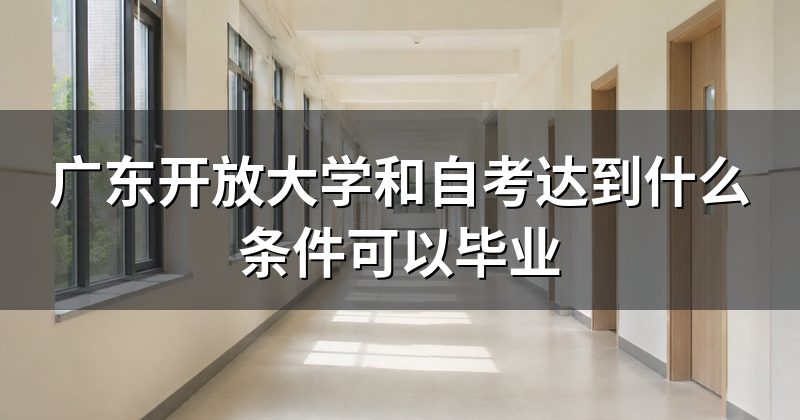 广东开放大学和自考达到什么条件可以毕业