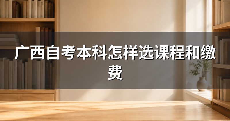 广西自考本科怎样选课程和缴费
