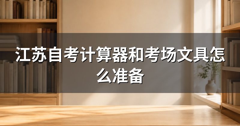江苏自考计算器和考场文具怎么准备
