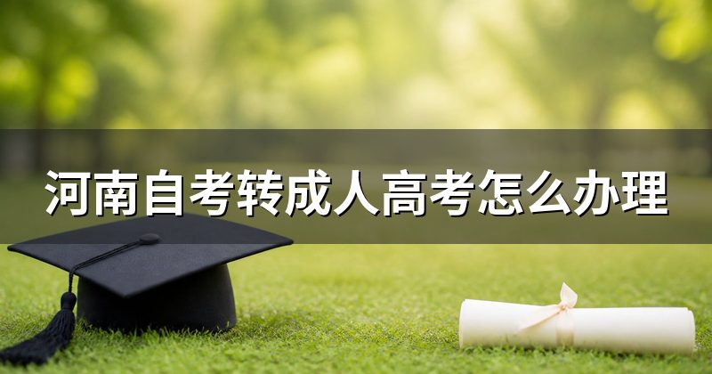 河南自考转成人高考怎么办理