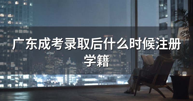 广东成考录取后什么时候注册学籍