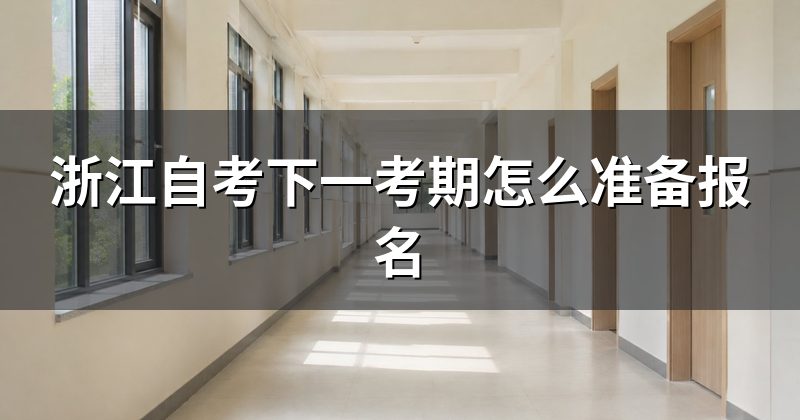 浙江自考下一考期怎么准备报名