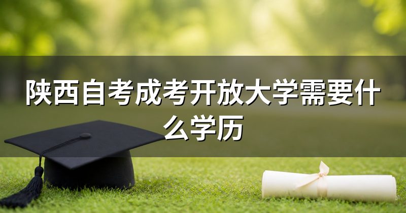 陕西自考成考开放大学需要什么学历