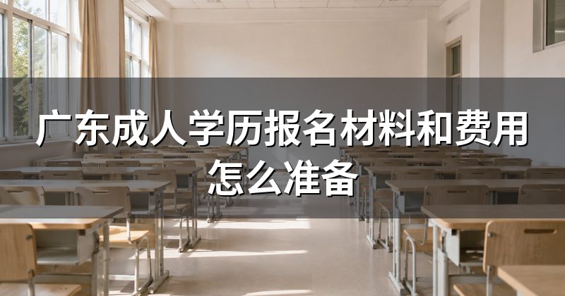 广东成人学历报名材料和费用怎么准备