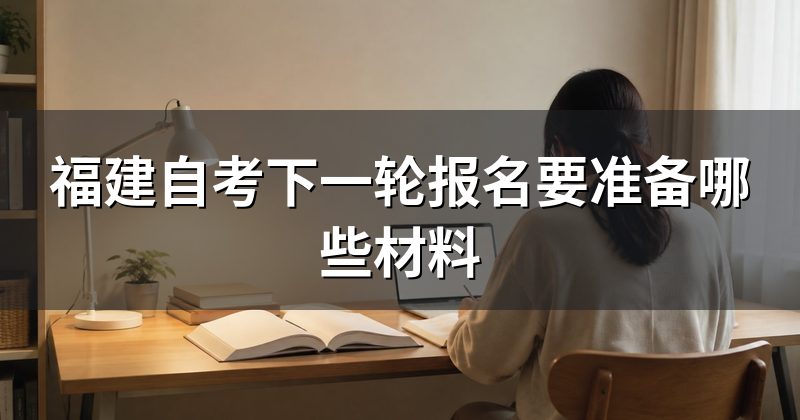 福建自考下一轮报名要准备哪些材料