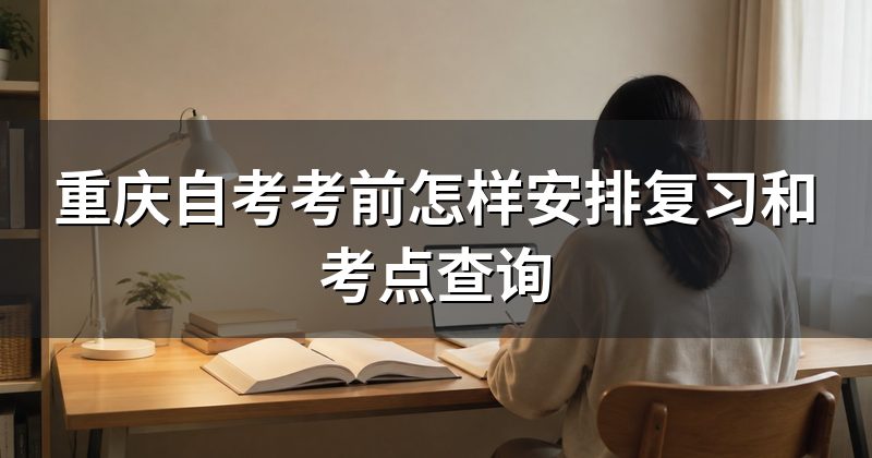 重庆自考考前怎样安排复习和考点查询