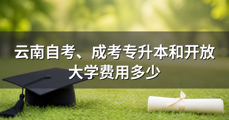 云南自考、成考专升本和开放大学费用多少
