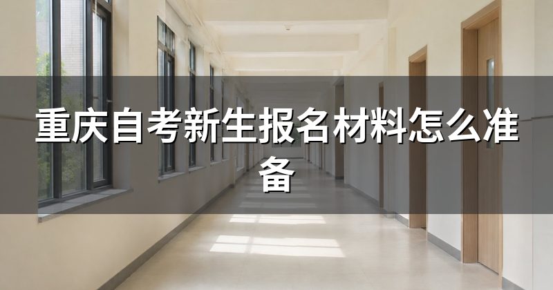 重庆自考新生报名材料怎么准备