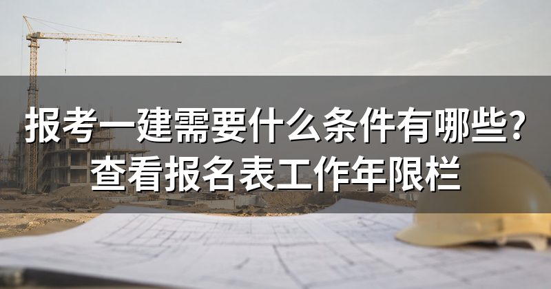 报考一建需要什么条件有哪些?查看报名表工作年限栏