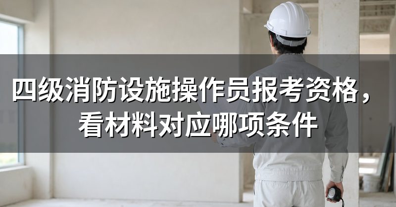 四级消防设施操作员报考资格,看材料对应哪项条件