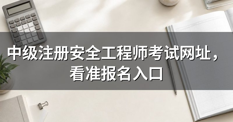 中级注册安全工程师考试网址,看准报名入口