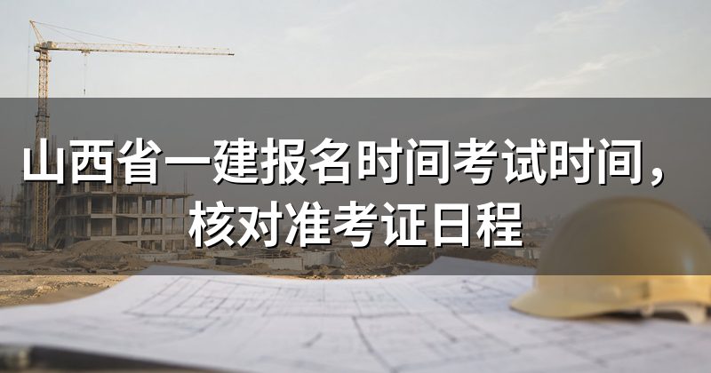 山西省一建报名时间考试时间,核对准考证日程