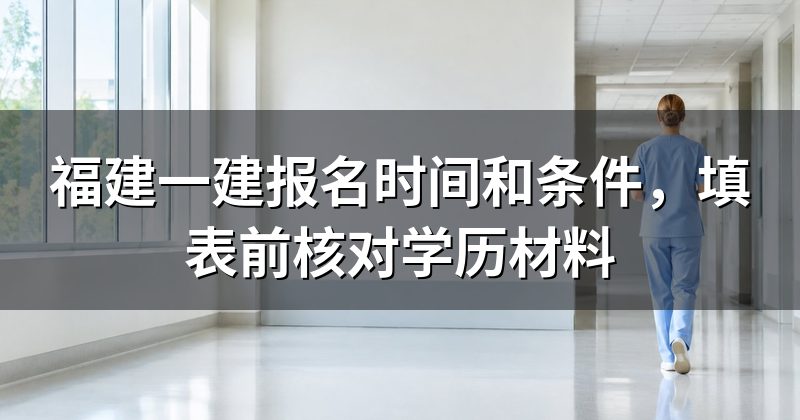 福建一建报名时间和条件,填表前核对学历材料