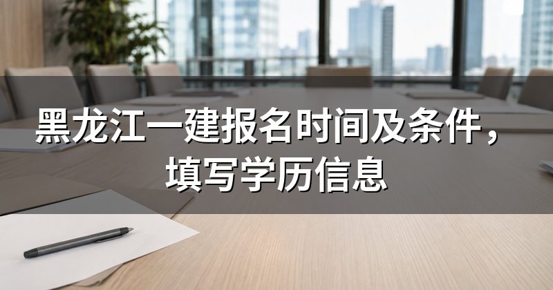 黑龙江一建报名时间及条件,填写学历信息