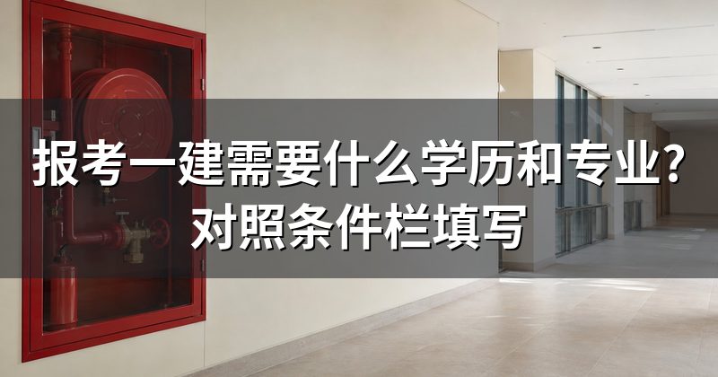 报考一建需要什么学历和专业?对照条件栏填写