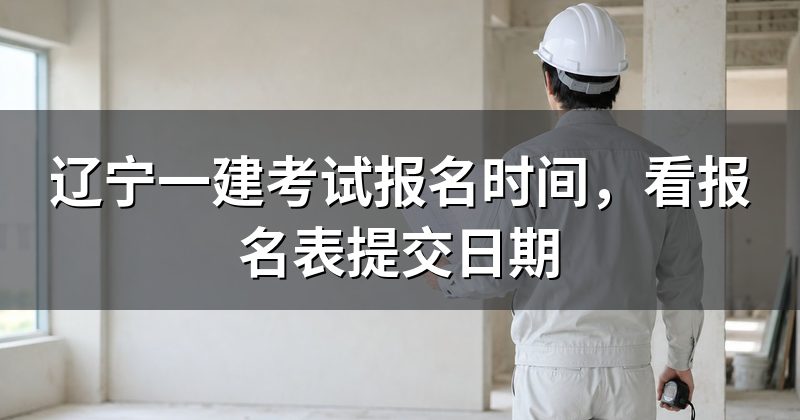 辽宁一建考试报名时间,看报名表提交日期