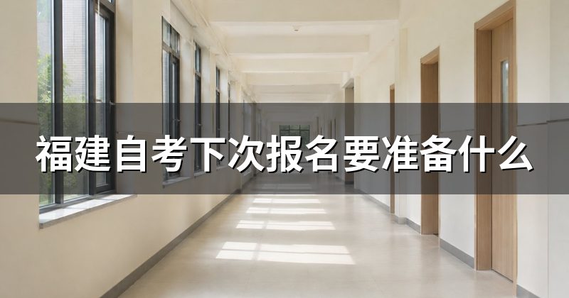 福建自考下次报名要准备什么
