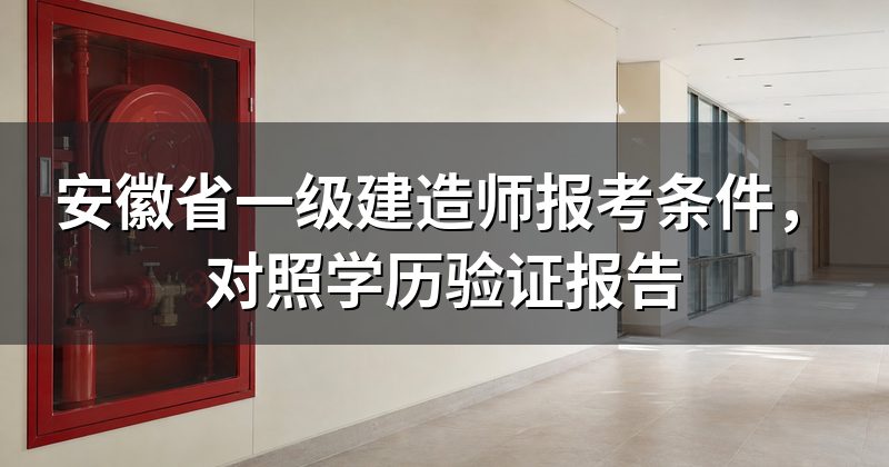安徽省一级建造师报考条件,对照学历验证报告