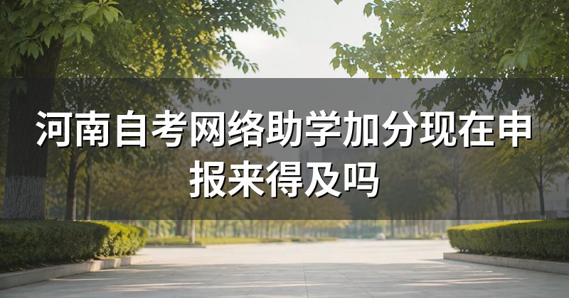 河南自考网络助学加分现在申报来得及吗