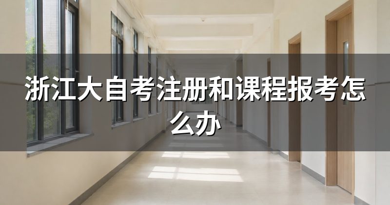 浙江大自考注册和课程报考怎么办