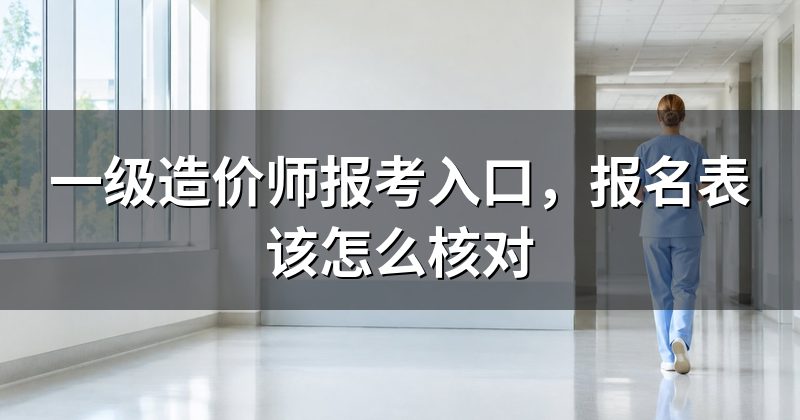 一级造价师报考入口，报名表该怎么核对